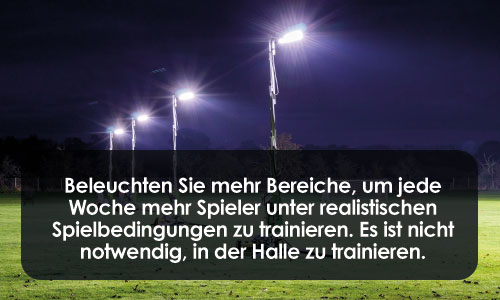 Beleuchten Sie mehr Bereiche, um jede Woche mehr Spieler unter realistischen Spielbedingungen zu trainieren. Es ist nicht notwendig, in der Halle zu trainieren.