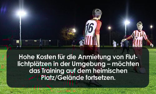 Hohe Kosten für die Anmietung von Flutlichtplätzen in der Umgebung – möchten das Training auf dem heimischen Platz/Gelände fortsetzen.